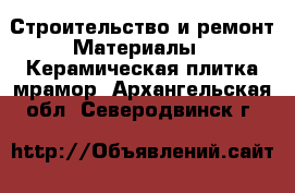 Строительство и ремонт Материалы - Керамическая плитка,мрамор. Архангельская обл.,Северодвинск г.